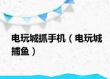 电玩城抓手机（电玩城捕鱼）