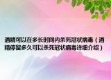 酒精可以在多长时间内杀死冠状病毒（酒精停留多久可以杀死冠状病毒详细介绍）