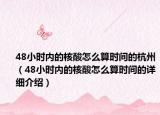 48小时内的核酸怎么算时间的杭州（48小时内的核酸怎么算时间的详细介绍）