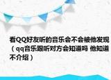 看QQ好友听的音乐会不会被他发现（qq音乐跟听对方会知道吗 他知道不介绍）