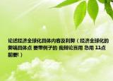 论述经济全球化具体内容及利弊（经济全球化的弊端具体点 要带例子的 我辩论赛用 急用 11点前要!）