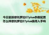 今日更新摩托罗拉E7plus参数配置怎么样摩托罗拉E7plus值得入手吗
