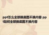 ppt怎么全部换底图不换内容 ppt如何全部换底图不换内容