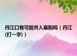 丹江口有可能并入襄阳吗（丹江(打一字)）