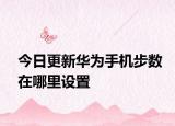 今日更新华为手机步数在哪里设置