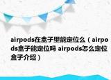 airpods在盒子里能定位么（airpods盒子能定位吗 airpods怎么定位盒子介绍）