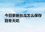今日更新丝瓜怎么保存到冬天吃