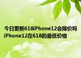 今日更新618iPhone12会降价吗iPhone12在618的最低价格