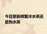今日更新螃蟹冷水蒸还是热水蒸