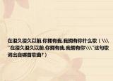 在很久很久以前,你拥有我,我拥有你什么歌（\