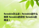 foreskin怎么读（foreskin是什么意思 foreskin的音标 foreskin的用法）