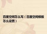 百度空间怎么写（百度空间模板怎么设置）