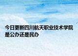 今日更新四川航天职业技术学院是公办还是民办