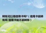 转账可以用信用卡吗?（信用卡能转账吗 信用卡能不能转账）