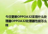 今日更新OPPOA32采用什么处理器OPPOA32处理器性能怎么样