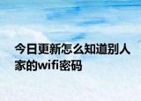 今日更新怎么知道别人家的wifi密码