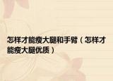 怎样才能瘦大腿和手臂（怎样才能瘦大腿优质）