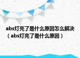 abs灯亮了是什么原因怎么解决（abs灯亮了是什么原因）