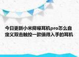 今日更新小米降噪耳机pro怎么自定义双击触控一款值得入手的耳机