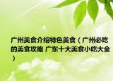 广州美食介绍特色美食（广州必吃的美食攻略 广东十大美食小吃大全）