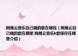 网易云音乐自己唱的歌在哪找（网易云自己唱的歌在哪里 网易云音乐k歌保存在哪里介绍）