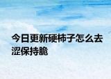 今日更新硬柿子怎么去涩保持脆