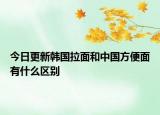 今日更新韩国拉面和中国方便面有什么区别