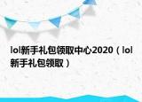 lol新手礼包领取中心2020（lol新手礼包领取）
