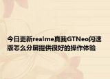 今日更新realme真我GTNeo闪速版怎么分屏提供很好的操作体验