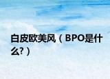 白皮欧美风（BPO是什么?）