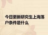 今日更新研究生上海落户条件是什么