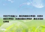 本初子午线是()a  .南北纬度的分界线b  .东西半球的分界线c  .东西经度的分界线d  .南北半球的分界线