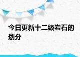 今日更新十二级岩石的划分