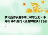 梦幻西游手游不周山神怎么打（不周山 手机游戏《西游神魔决》门派）