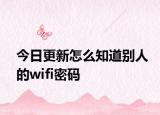 今日更新怎么知道别人的wifi密码