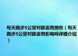 每天跑步5公里对膝盖有损伤（每天跑步5公里对膝盖有影响吗详细介绍）