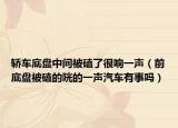 轿车底盘中间被磕了很响一声（前底盘被磕的咣的一声汽车有事吗）