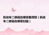 机动车二维码在哪里看得到（机动车二维码在哪里扫描）