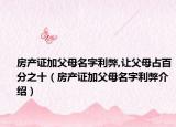 房产证加父母名字利弊,让父母占百分之十（房产证加父母名字利弊介绍）