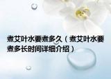 煮艾叶水要煮多久（煮艾叶水要煮多长时间详细介绍）