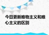 今日更新唯物主义和唯心主义的区别