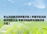 怎么关闭悬浮球苹果手机（苹果手机关闭悬浮球的方法 苹果手机如何关闭悬浮球介绍）