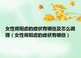 女性肾阳虚的症状有哪些及怎么调理（女性肾阳虚的症状有哪些）