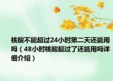 核酸不能超过24小时第二天还能用吗（48小时核酸超过了还能用吗详细介绍）