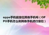 oppo手机能定位其他手机吗（OPPO手机怎么和其他手机进行定位）