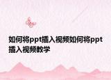 如何将ppt插入视频如何将ppt插入视频教学