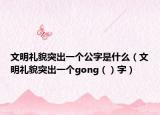 文明礼貌突出一个公字是什么（文明礼貌突出一个gong（）字）