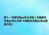 双十一天猫芝麻go怎么关闭（天猫超市芝麻go怎么关闭 天猫超市芝麻go怎么取消介绍）