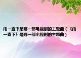 雨一直下是哪一部电视剧的主题曲（《雨一直下》是哪一部电视剧的主题曲）