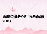 市场部的独特价值（市场部价值在哪）